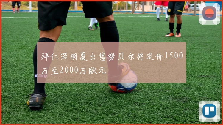 拜仁若明夏出售努贝尔将定价1500万至2000万欧元