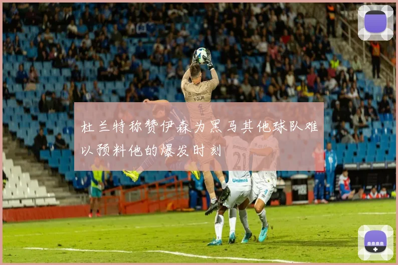 杜兰特称赞伊森为黑马其他球队难以预料他的爆发时刻