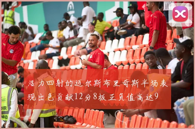 活力四射的迈尔斯布里奇斯半场表现出色贡献12分8板正负值高达9