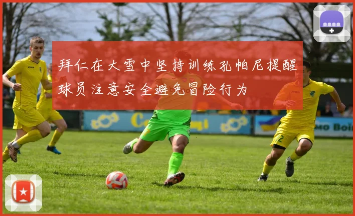 拜仁在大雪中坚持训练孔帕尼提醒球员注意安全避免冒险行为