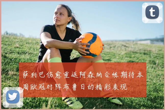 萨利巴伤愈重返阿森纳合练期待本周欧冠对阵布鲁日的精彩表现