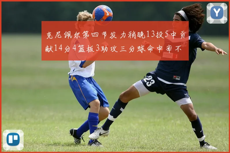 克尼佩尔第四节发力稍晚13投5中贡献14分4篮板3助攻三分球命中率不佳