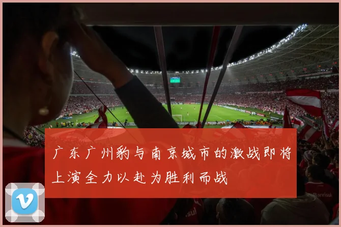 广东广州豹与南京城市的激战即将上演全力以赴为胜利而战