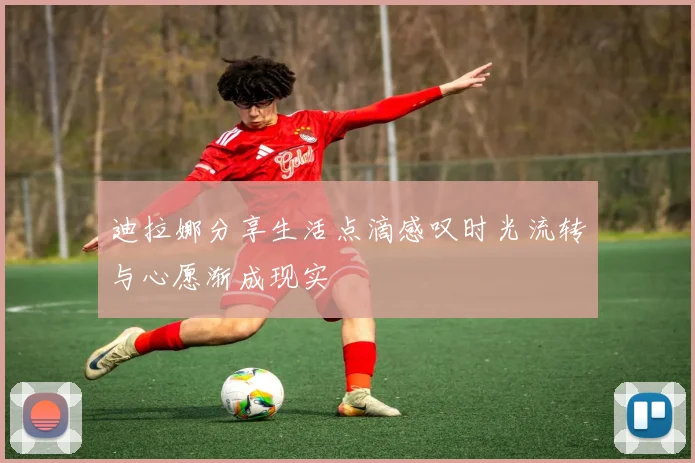 迪拉娜分享生活点滴感叹时光流转与心愿渐成现实