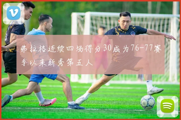 弗拉格连续四场得分30成为76-77赛季以来新秀第五人
