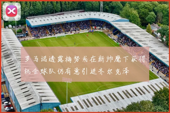 罗马诺透露梅努或在新帅麾下获得机会球队仍有意引进齐尔克泽
