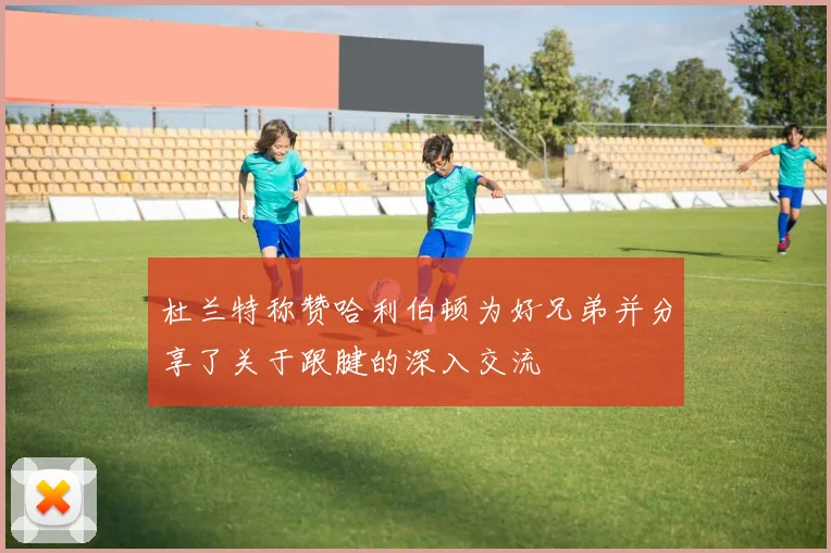 杜兰特称赞哈利伯顿为好兄弟并分享了关于跟腱的深入交流