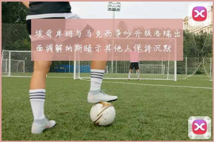 埃奇库姆与马克西争吵升级洛瑞出面调解纳斯暗示其他人保持沉默