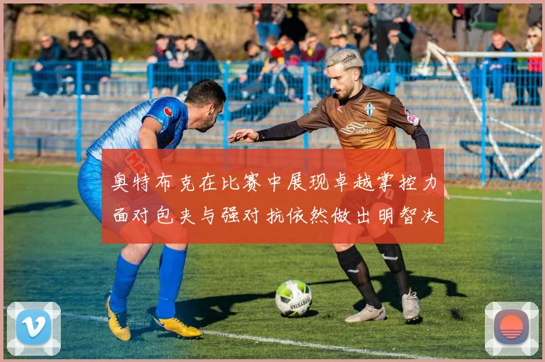 奥特布克在比赛中展现卓越掌控力面对包夹与强对抗依然做出明智决策