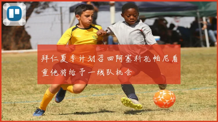 拜仁夏季计划召回阿塞科孔帕尼看重他将给予一线队机会
