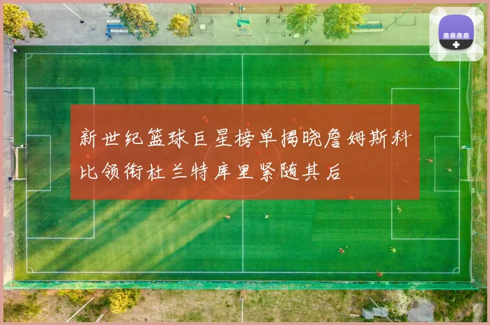 新世纪篮球巨星榜单揭晓詹姆斯科比领衔杜兰特库里紧随其后