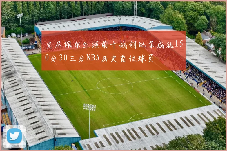 克尼佩尔生涯前十战创纪录成就150分30三分NBA历史首位球员