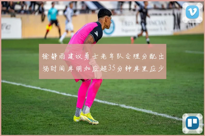 徐静雨建议勇士老年队合理分配出场时间库明加应超35分钟库里应少于30分钟