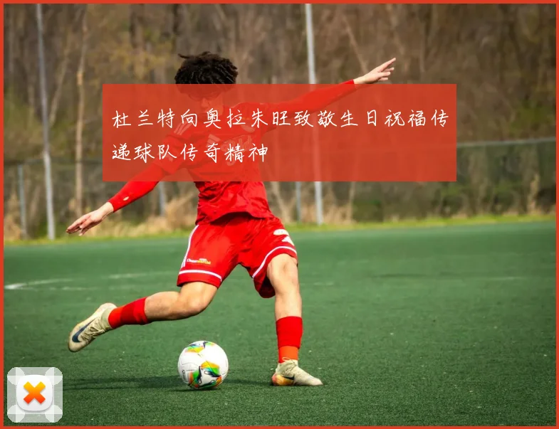 杜兰特向奥拉朱旺致敬生日祝福传递球队传奇精神