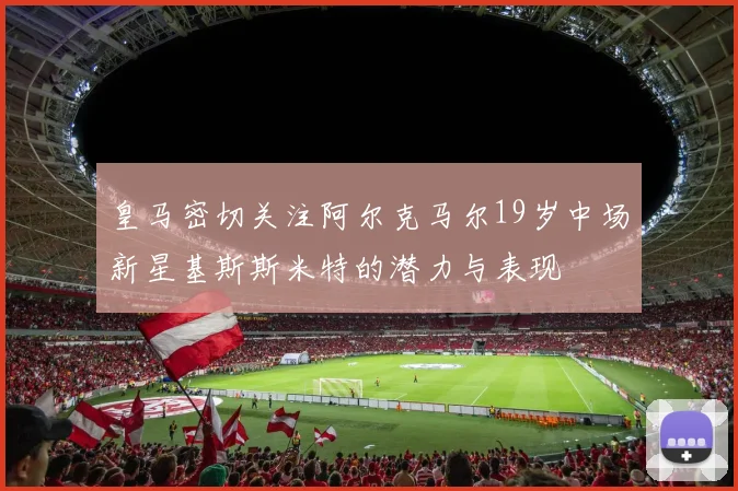 皇马密切关注阿尔克马尔19岁中场新星基斯斯米特的潜力与表现
