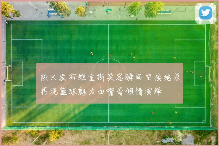 热火发布维金斯笑容瞬间空接绝杀再现篮球魅力由嘴哥倾情演绎