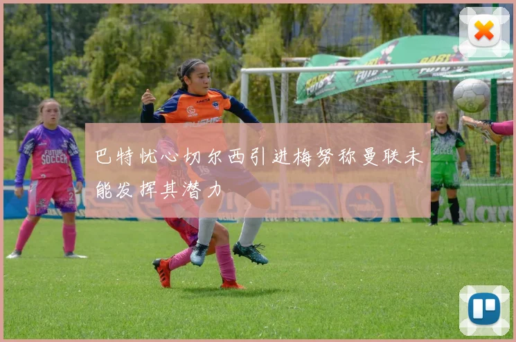 巴特忧心切尔西引进梅努称曼联未能发挥其潜力