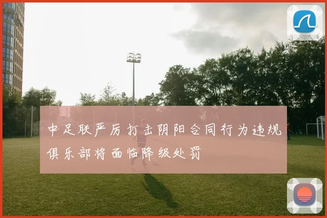 中足联严厉打击阴阳合同行为违规俱乐部将面临降级处罚