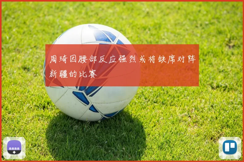 周琦因腰部反应强烈或将缺席对阵新疆的比赛