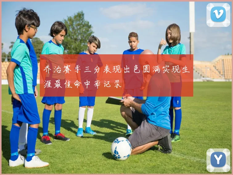 乔治赛季三分表现出色圆满实现生涯最佳命中率记录
