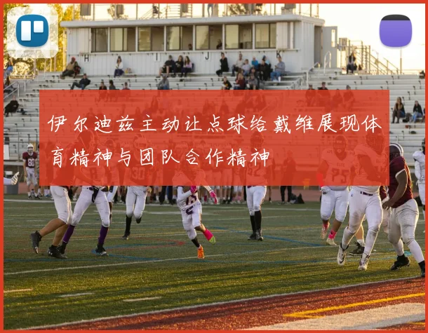伊尔迪兹主动让点球给戴维展现体育精神与团队合作精神