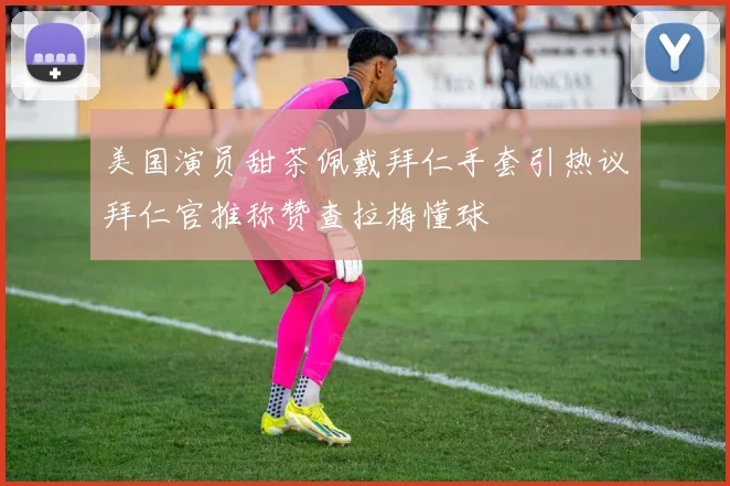 美国演员甜茶佩戴拜仁手套引热议拜仁官推称赞查拉梅懂球