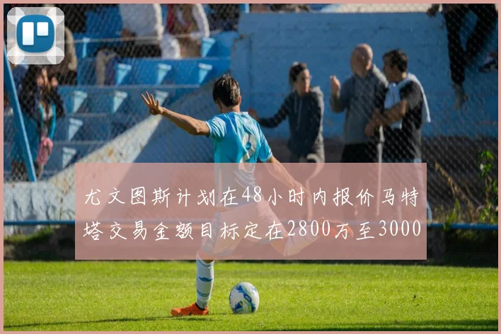 尤文图斯计划在48小时内报价马特塔交易金额目标定在2800万至3000万欧元